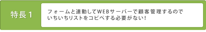 特徴１：フォームと連動してWEBサーバーで顧客管理するのでいちいちリストをコピペする必要がない！